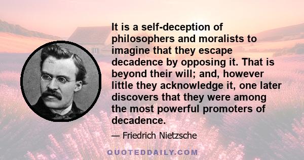 It is a self-deception of philosophers and moralists to imagine that they escape decadence by opposing it. That is beyond their will; and, however little they acknowledge it, one later discovers that they were among the 