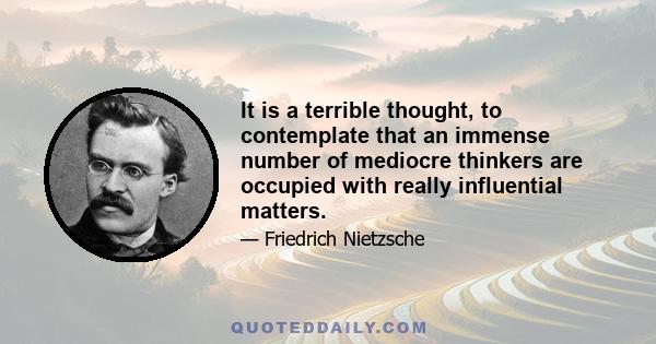 It is a terrible thought, to contemplate that an immense number of mediocre thinkers are occupied with really influential matters.