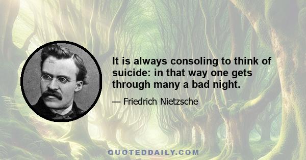 It is always consoling to think of suicide: in that way one gets through many a bad night.