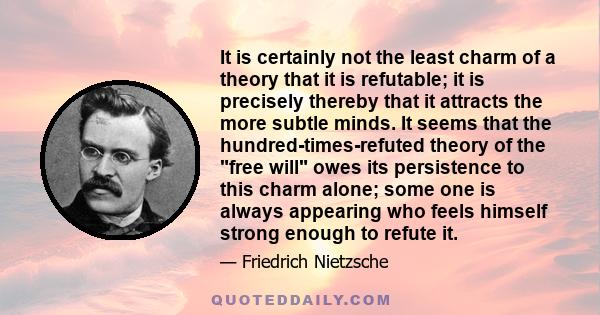 It is certainly not the least charm of a theory that it is refutable; it is precisely thereby that it attracts the more subtle minds. It seems that the hundred-times-refuted theory of the free will owes its persistence