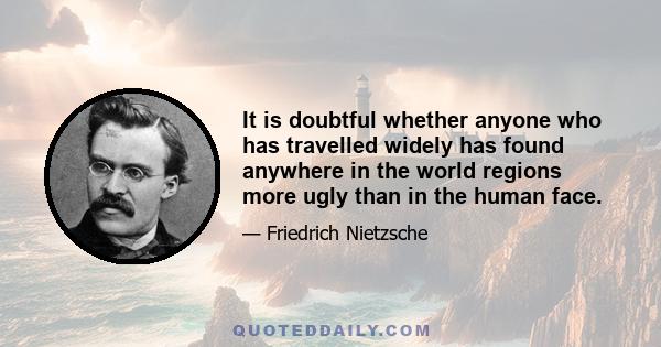 It is doubtful whether anyone who has travelled widely has found anywhere in the world regions more ugly than in the human face.