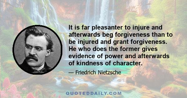 It is far pleasanter to injure and afterwards beg forgiveness than to be injured and grant forgiveness. He who does the former gives evidence of power and afterwards of kindness of character.