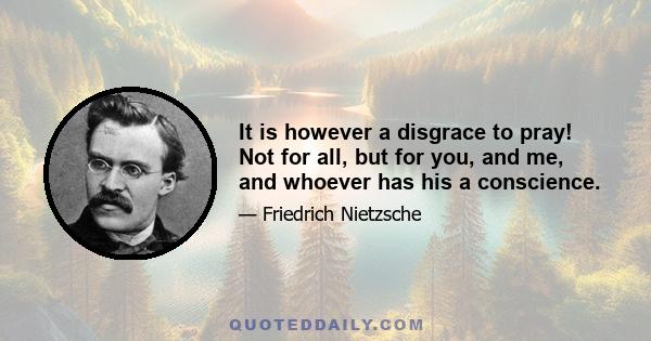 It is however a disgrace to pray! Not for all, but for you, and me, and whoever has his a conscience.