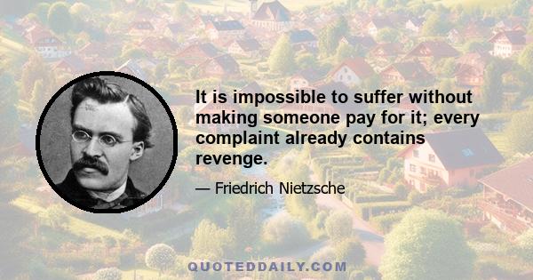 It is impossible to suffer without making someone pay for it; every complaint already contains revenge.