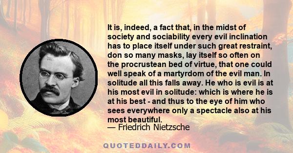 It is, indeed, a fact that, in the midst of society and sociability every evil inclination has to place itself under such great restraint, don so many masks, lay itself so often on the procrustean bed of virtue, that