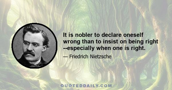 It is nobler to declare oneself wrong than to insist on being right --especially when one is right.