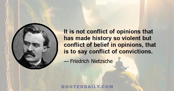 It is not conflict of opinions that has made history so violent but conflict of belief in opinions, that is to say conflict of convictions.