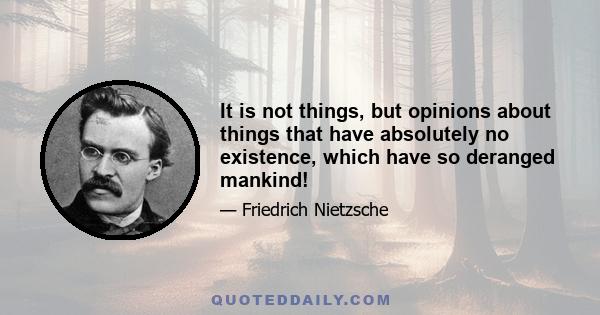 It is not things, but opinions about things that have absolutely no existence, which have so deranged mankind!