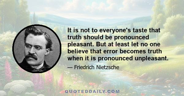 It is not to everyone's taste that truth should be pronounced pleasant. But at least let no one believe that error becomes truth when it is pronounced unpleasant.