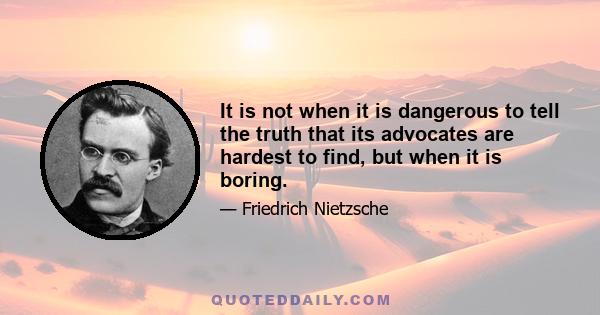 It is not when it is dangerous to tell the truth that its advocates are hardest to find, but when it is boring.