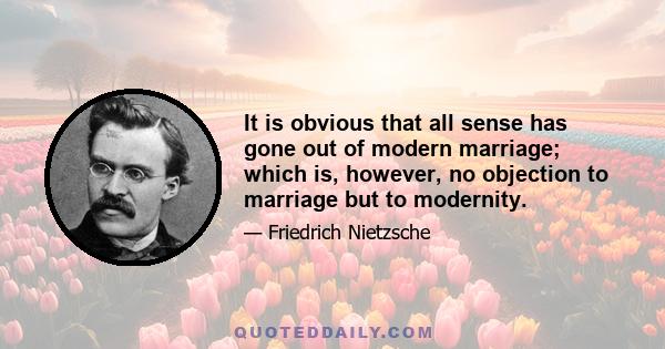 It is obvious that all sense has gone out of modern marriage; which is, however, no objection to marriage but to modernity.