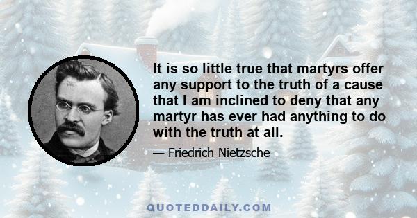 It is so little true that martyrs offer any support to the truth of a cause that I am inclined to deny that any martyr has ever had anything to do with the truth at all.