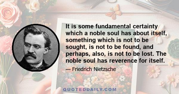 It is some fundamental certainty which a noble soul has about itself, something which is not to be sought, is not to be found, and perhaps, also, is not to be lost. The noble soul has reverence for itself.