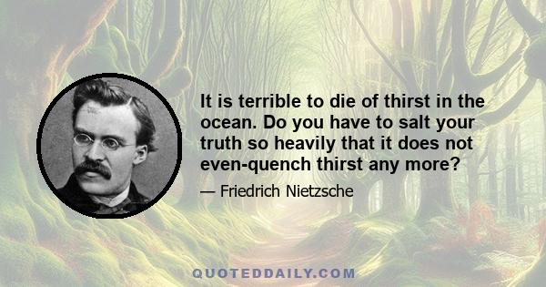 It is terrible to die of thirst in the ocean. Do you have to salt your truth so heavily that it does not even-quench thirst any more?