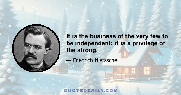 It is the business of the very few to be independent; it is a privilege of the strong.