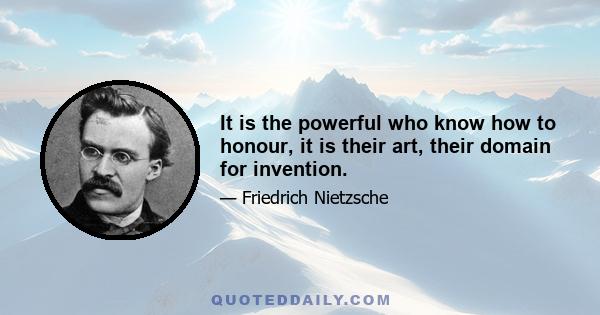 It is the powerful who know how to honour, it is their art, their domain for invention.