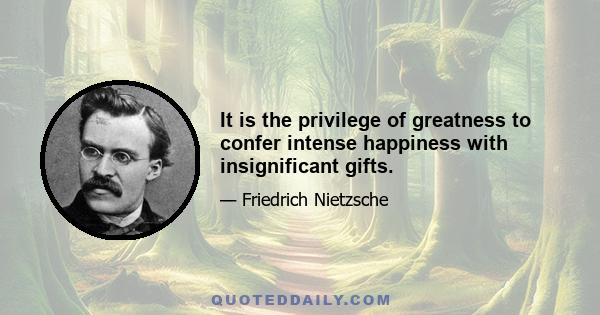 It is the privilege of greatness to confer intense happiness with insignificant gifts.