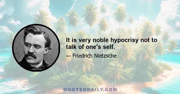 It is very noble hypocrisy not to talk of one's self.