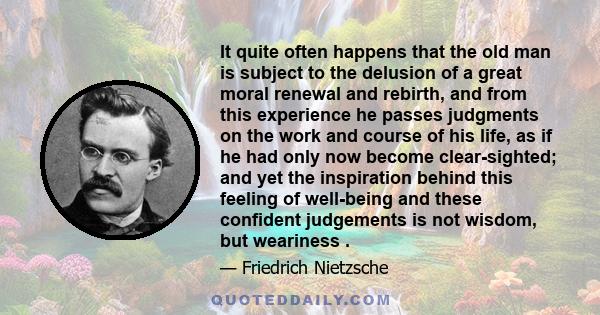 It quite often happens that the old man is subject to the delusion of a great moral renewal and rebirth, and from this experience he passes judgments on the work and course of his life, as if he had only now become