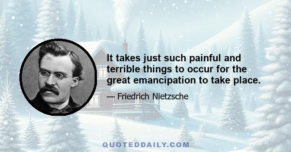 It takes just such painful and terrible things to occur for the great emancipation to take place.