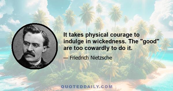 It takes physical courage to indulge in wickedness. The good are too cowardly to do it.