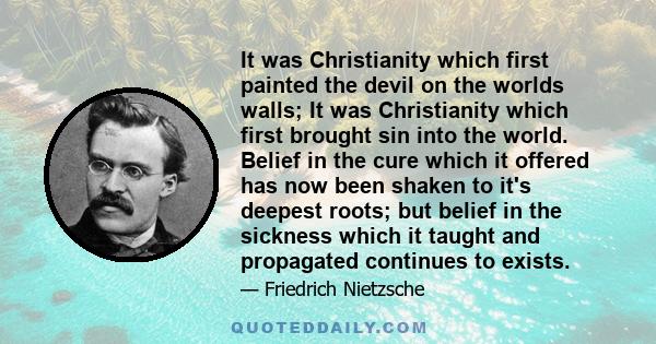 It was Christianity which first painted the devil on the worlds walls; It was Christianity which first brought sin into the world. Belief in the cure which it offered has now been shaken to it's deepest roots; but