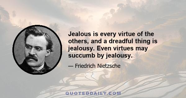 Jealous is every virtue of the others, and a dreadful thing is jealousy. Even virtues may succumb by jealousy.