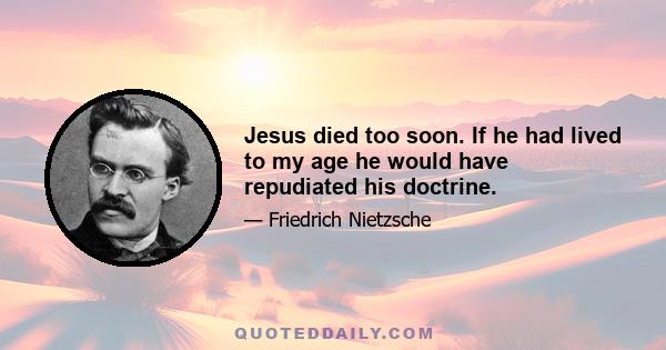 Jesus died too soon. If he had lived to my age he would have repudiated his doctrine.