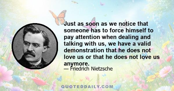 Just as soon as we notice that someone has to force himself to pay attention when dealing and talking with us, we have a valid demonstration that he does not love us or that he does not love us anymore.