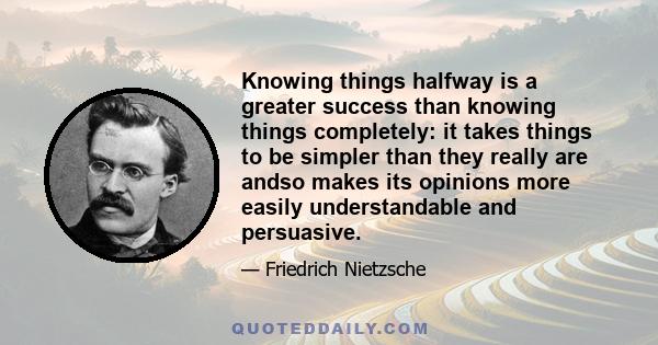 Knowing things halfway is a greater success than knowing things completely: it takes things to be simpler than they really are andso makes its opinions more easily understandable and persuasive.