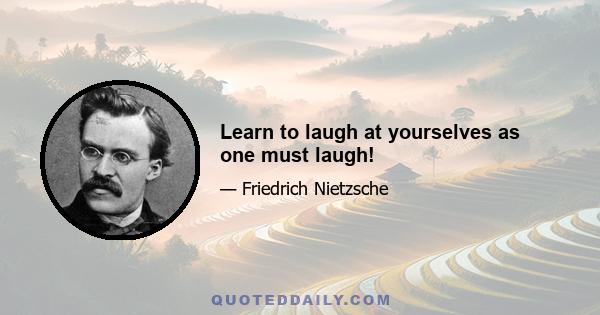 Learn to laugh at yourselves as one must laugh!