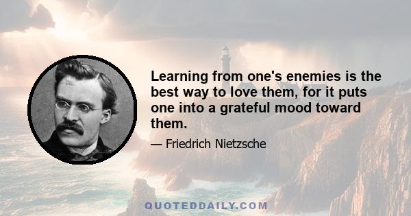 Learning from one's enemies is the best way to love them, for it puts one into a grateful mood toward them.