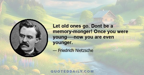 Let old ones go. Dont be a memory-monger! Once you were young──now you are even younger.