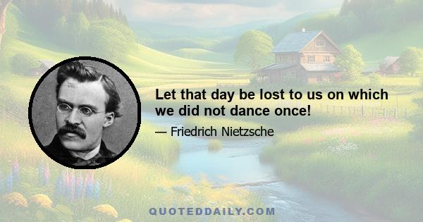 Let that day be lost to us on which we did not dance once!