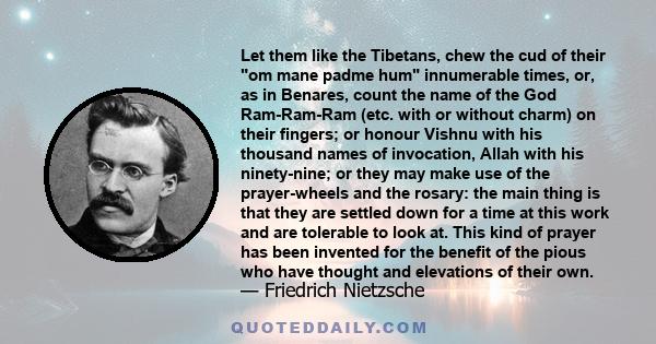 Let them like the Tibetans, chew the cud of their om mane padme hum innumerable times, or, as in Benares, count the name of the God Ram-Ram-Ram (etc. with or without charm) on their fingers; or honour Vishnu with his