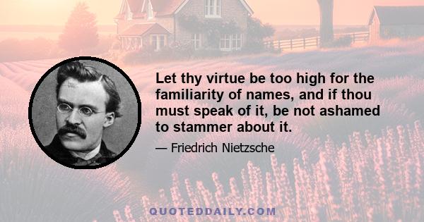 Let thy virtue be too high for the familiarity of names, and if thou must speak of it, be not ashamed to stammer about it.