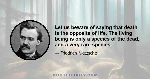 Let us beware of saying that death is the opposite of life. The living being is only a species of the dead, and a very rare species.