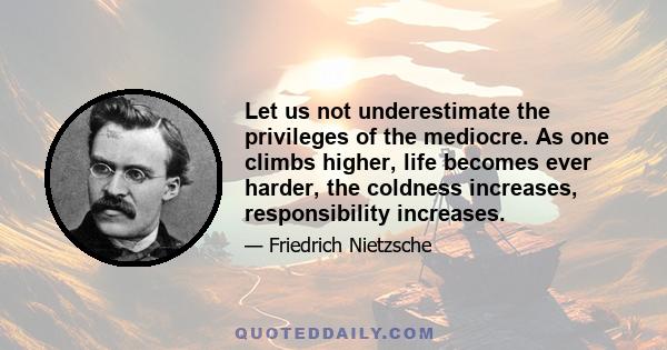 Let us not underestimate the privileges of the mediocre. As one climbs higher, life becomes ever harder, the coldness increases, responsibility increases.