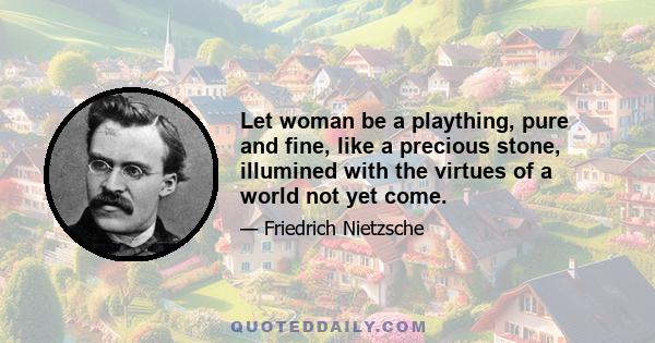 Let woman be a plaything, pure and fine, like a precious stone, illumined with the virtues of a world not yet come.