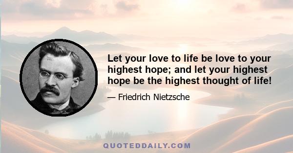 Let your love to life be love to your highest hope; and let your highest hope be the highest thought of life!