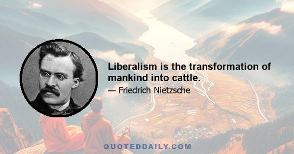 Liberalism is the transformation of mankind into cattle.