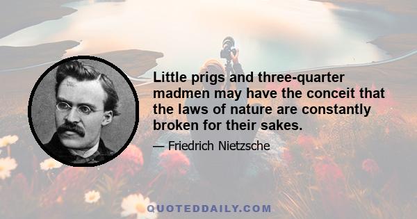 Little prigs and three-quarter madmen may have the conceit that the laws of nature are constantly broken for their sakes.