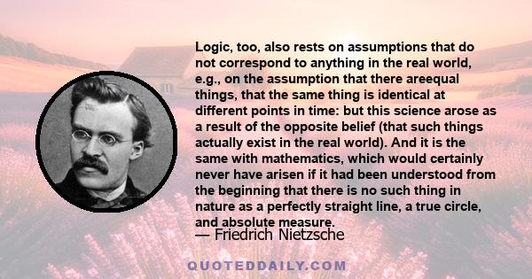 Logic, too, also rests on assumptions that do not correspond to anything in the real world, e.g., on the assumption that there areequal things, that the same thing is identical at different points in time: but this