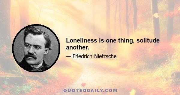 Loneliness is one thing, solitude another.