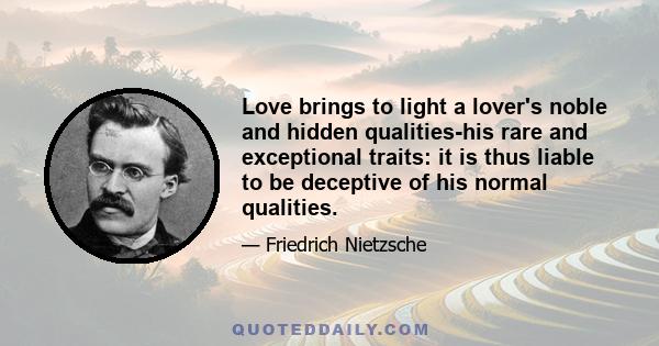 Love brings to light a lover's noble and hidden qualities-his rare and exceptional traits: it is thus liable to be deceptive of his normal qualities.