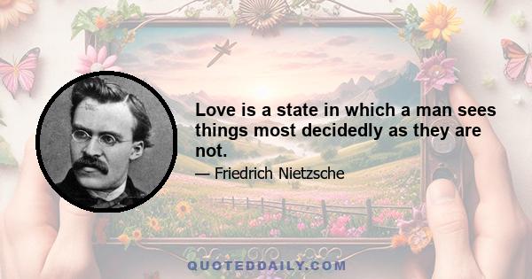 Love is a state in which a man sees things most decidedly as they are not.