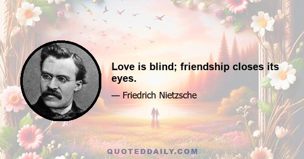 Love is blind; friendship closes its eyes.