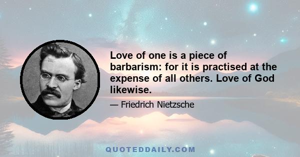 Love of one is a piece of barbarism: for it is practised at the expense of all others. Love of God likewise.