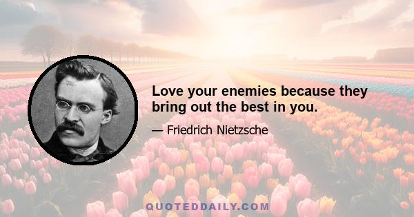 Love your enemies because they bring out the best in you.