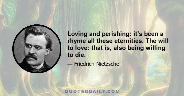 Loving and perishing: it's been a rhyme all these eternities. The will to love: that is, also being willing to die.